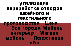 утилизация переработка отходов швейного и текстильного производства › Цена ­ 100 - Все города Мебель, интерьер » Мягкая мебель   . Пензенская обл.